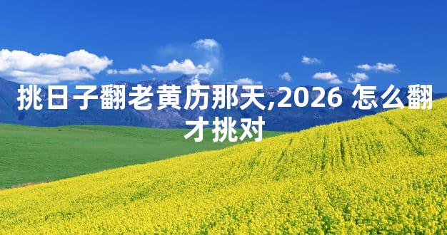 挑日子翻老黄历那天,2026 怎么翻才挑对